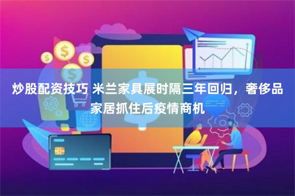 炒股配资技巧 米兰家具展时隔三年回归，奢侈品家居抓住后疫情商机