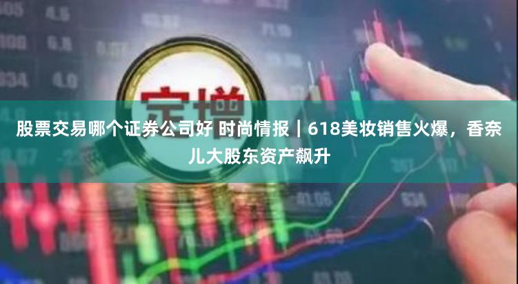 股票交易哪个证券公司好 时尚情报｜618美妆销售火爆，香奈儿大股东资产飙升