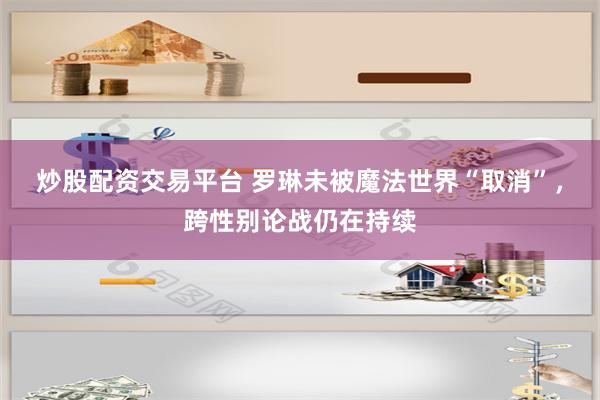 炒股配资交易平台 罗琳未被魔法世界“取消”，跨性别论战仍在持续