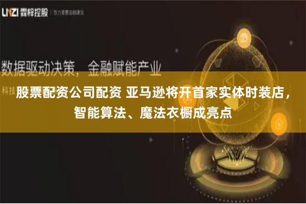 股票配资公司配资 亚马逊将开首家实体时装店，智能算法、魔法衣橱成亮点