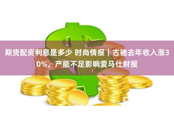 期货配资利息是多少 时尚情报｜古驰去年收入涨30%，产能不足影响爱马仕财报