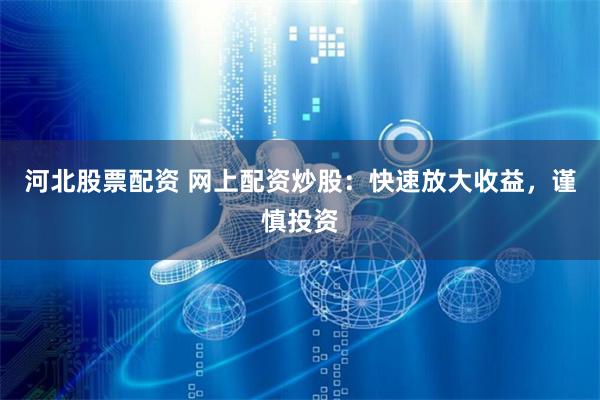 河北股票配资 网上配资炒股：快速放大收益，谨慎投资