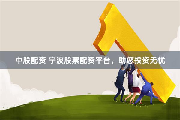 中股配资 宁波股票配资平台，助您投资无忧
