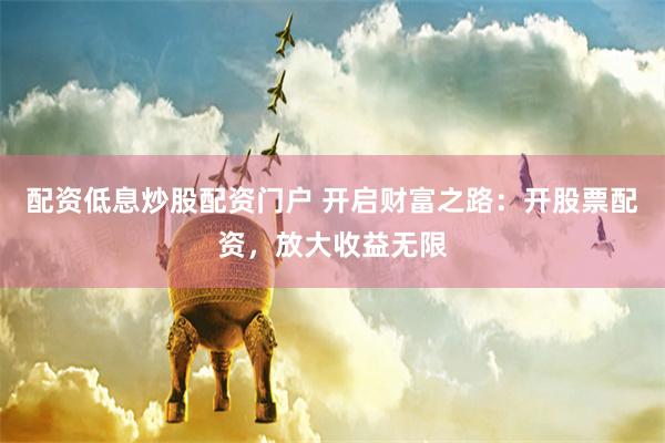 配资低息炒股配资门户 开启财富之路：开股票配资，放大收益无限