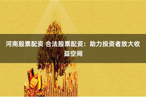 河南股票配资 合法股票配资：助力投资者放大收益空间