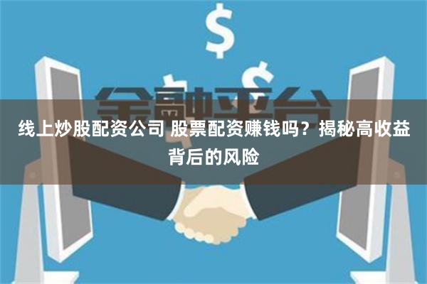 线上炒股配资公司 股票配资赚钱吗？揭秘高收益背后的风险