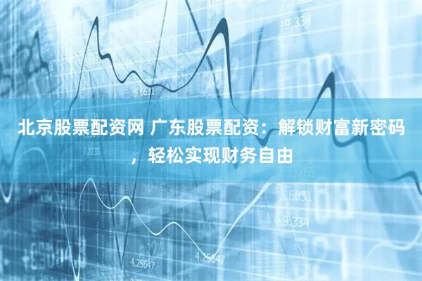 北京股票配资网 广东股票配资：解锁财富新密码，轻松实现财务自由