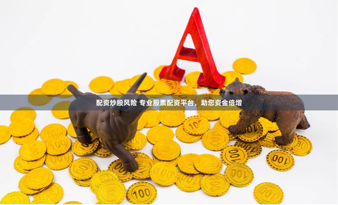 配资炒股风险 专业股票配资平台，助您资金倍增