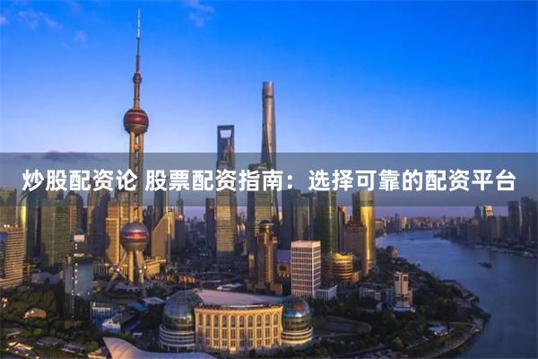 炒股配资论 股票配资指南：选择可靠的配资平台