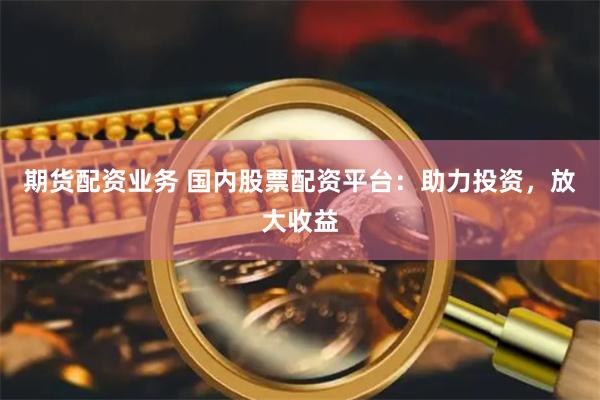 期货配资业务 国内股票配资平台：助力投资，放大收益