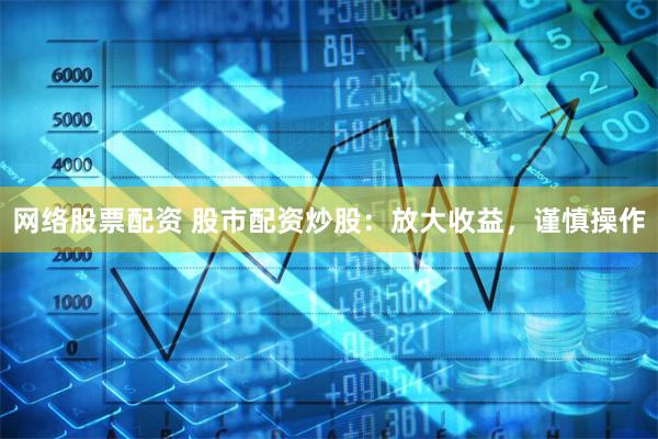 网络股票配资 股市配资炒股：放大收益，谨慎操作