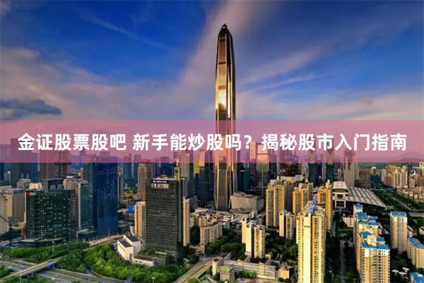 金证股票股吧 新手能炒股吗？揭秘股市入门指南