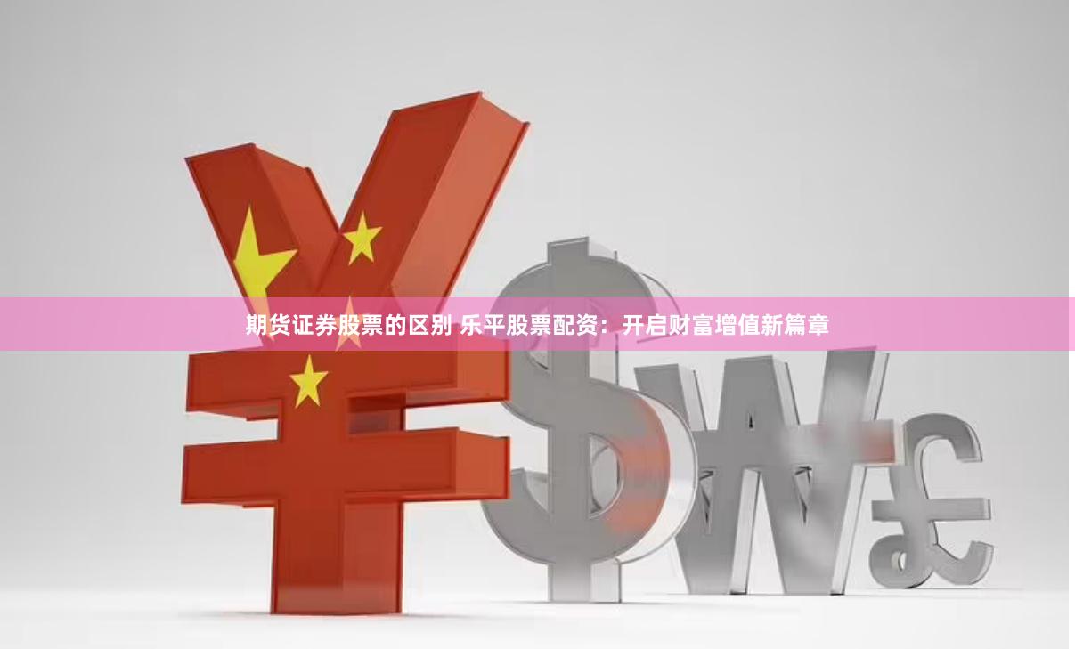 期货证券股票的区别 乐平股票配资：开启财富增值新篇章