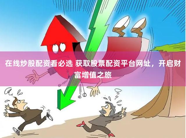 在线炒股配资看必选 获取股票配资平台网址，开启财富增值之旅
