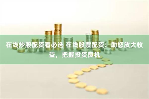 在线炒股配资看必选 在线股票配资：助您放大收益，把握投资良机