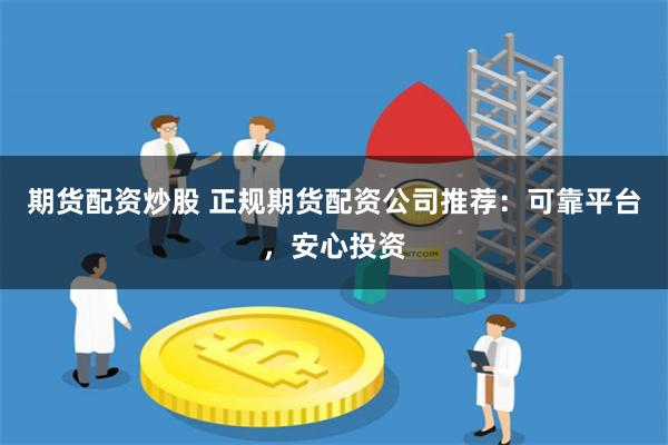 期货配资炒股 正规期货配资公司推荐：可靠平台，安心投资