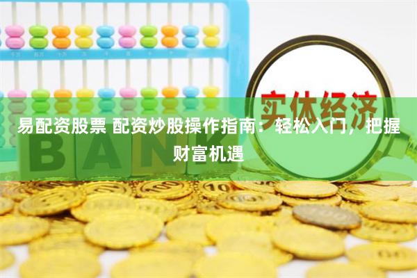 易配资股票 配资炒股操作指南：轻松入门，把握财富机遇