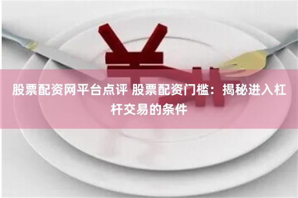 股票配资网平台点评 股票配资门槛：揭秘进入杠杆交易的条件