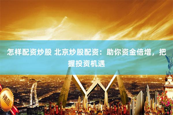 怎样配资炒股 北京炒股配资：助你资金倍增，把握投资机遇