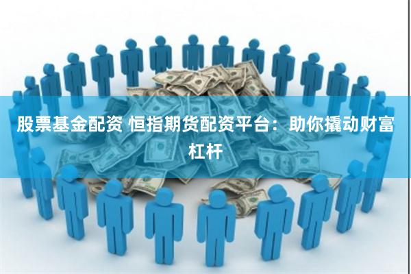股票基金配资 恒指期货配资平台：助你撬动财富杠杆