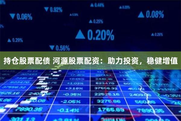 持仓股票配债 河源股票配资：助力投资，稳健增值