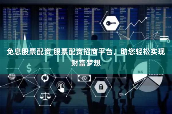 免息股票配资 股票配资招商平台，助您轻松实现财富梦想