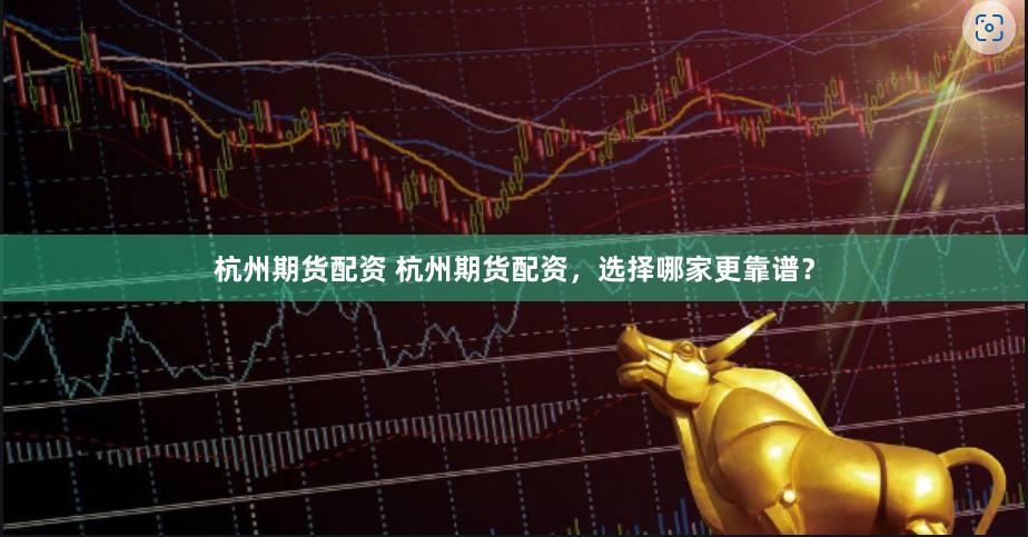 杭州期货配资 杭州期货配资，选择哪家更靠谱？