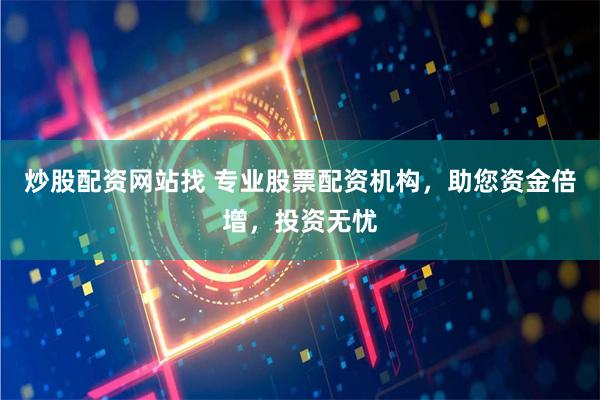 炒股配资网站找 专业股票配资机构，助您资金倍增，投资无忧