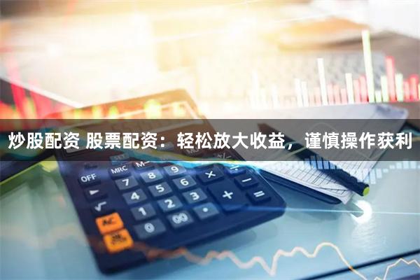 炒股配资 股票配资：轻松放大收益，谨慎操作获利