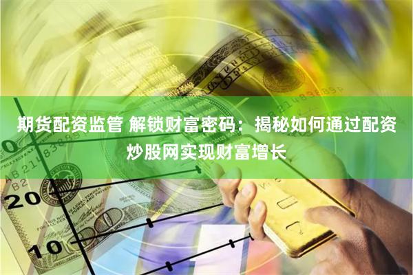 期货配资监管 解锁财富密码：揭秘如何通过配资炒股网实现财富增长
