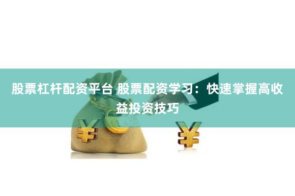 股票杠杆配资平台 股票配资学习：快速掌握高收益投资技巧