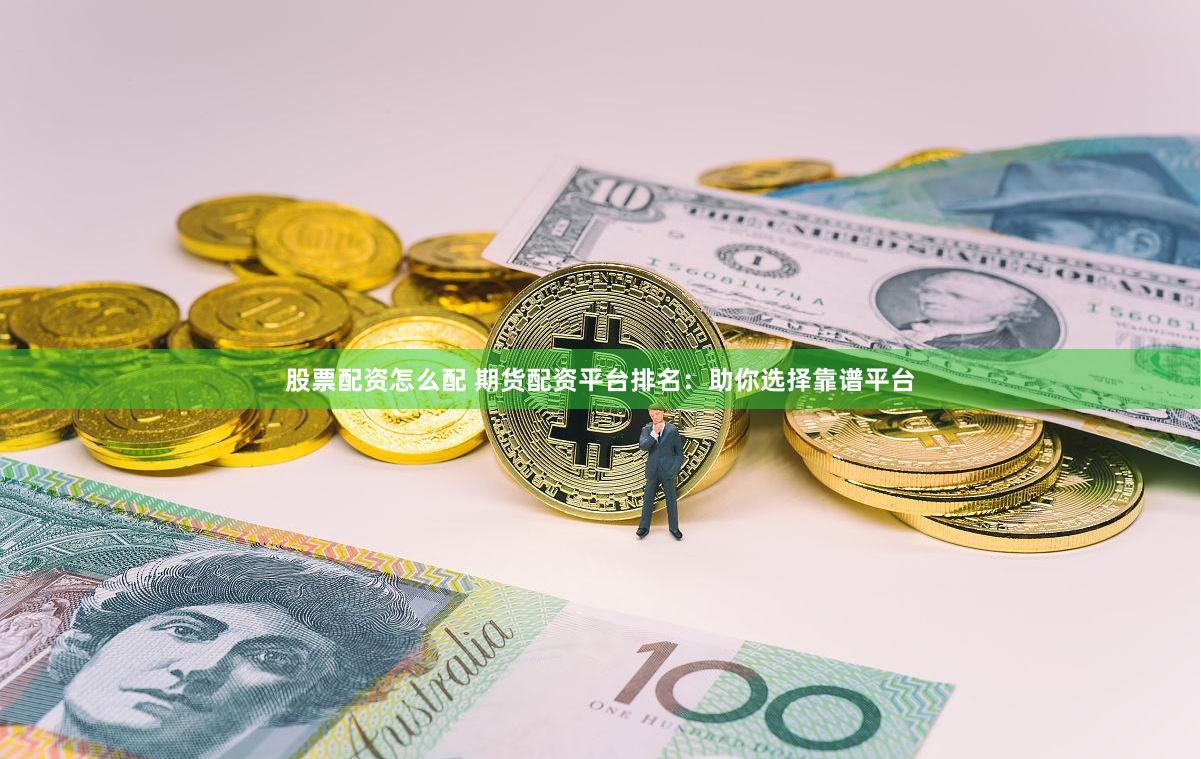 股票配资怎么配 期货配资平台排名：助你选择靠谱平台