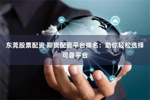 东莞股票配资 期货配资平台排名：助你轻松选择可靠平台