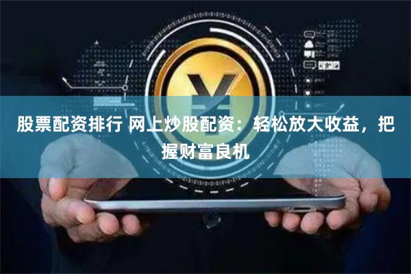 股票配资排行 网上炒股配资：轻松放大收益，把握财富良机