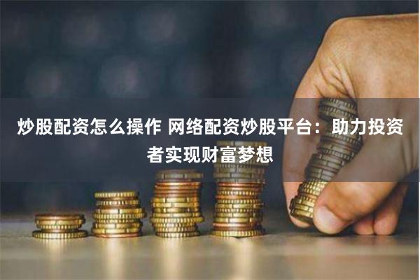 炒股配资怎么操作 网络配资炒股平台：助力投资者实现财富梦想