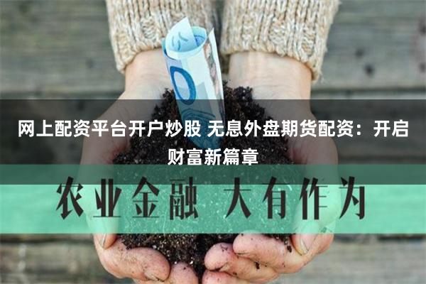 网上配资平台开户炒股 无息外盘期货配资：开启财富新篇章