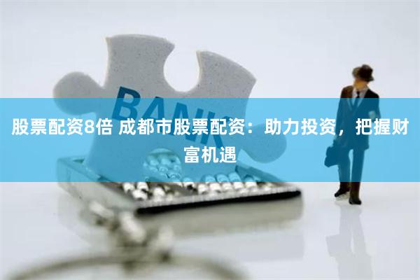 股票配资8倍 成都市股票配资：助力投资，把握财富机遇