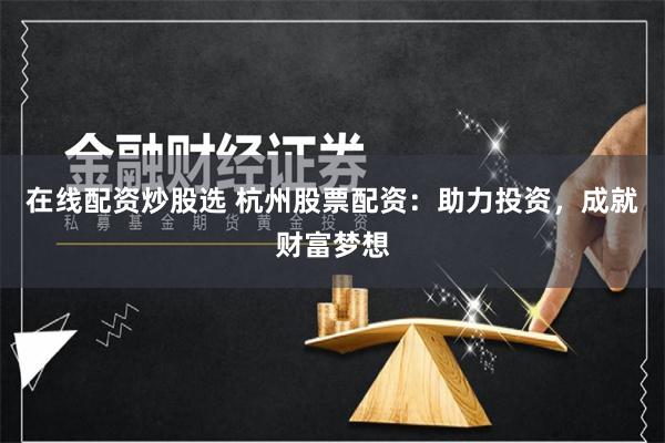 在线配资炒股选 杭州股票配资：助力投资，成就财富梦想