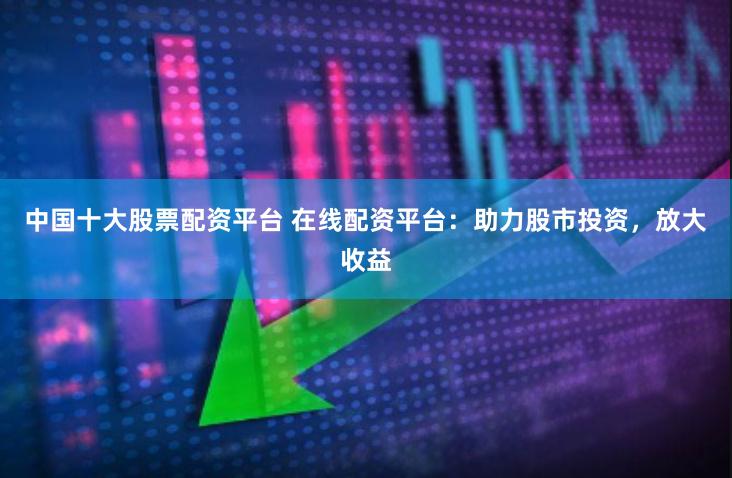中国十大股票配资平台 在线配资平台：助力股市投资，放大收益
