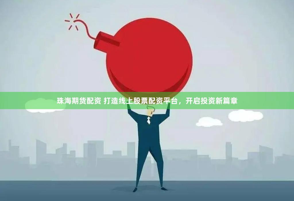 珠海期货配资 打造线上股票配资平台，开启投资新篇章