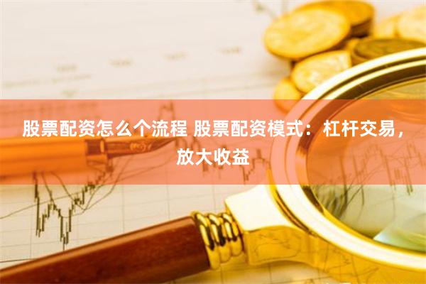 股票配资怎么个流程 股票配资模式：杠杆交易，放大收益