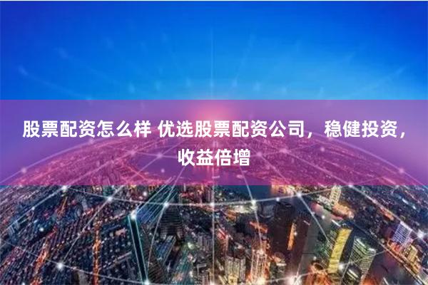 股票配资怎么样 优选股票配资公司，稳健投资，收益倍增