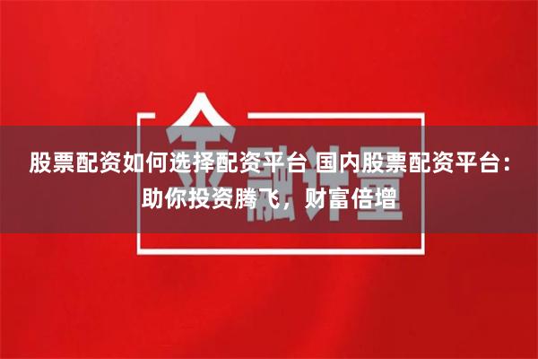 股票配资如何选择配资平台 国内股票配资平台：助你投资腾飞，财富倍增