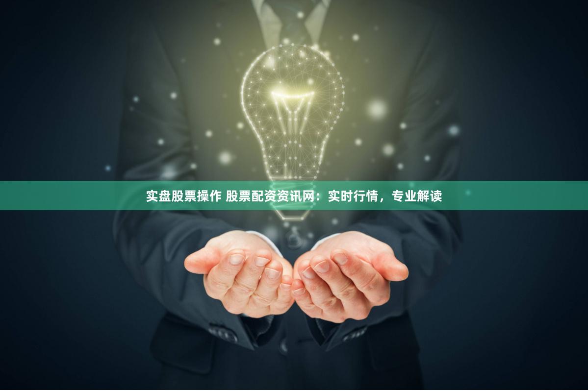 实盘股票操作 股票配资资讯网：实时行情，专业解读