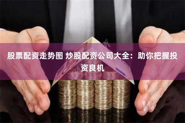 股票配资走势图 炒股配资公司大全：助你把握投资良机
