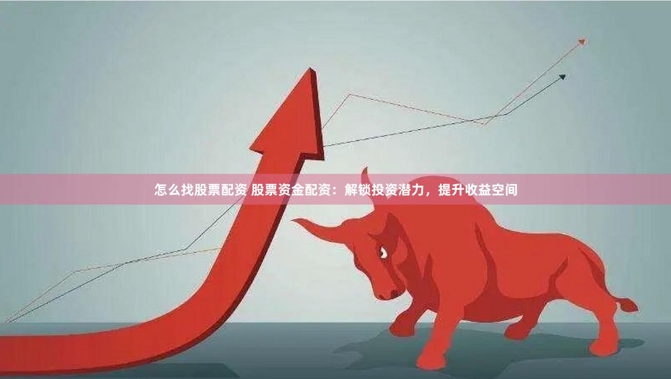 怎么找股票配资 股票资金配资：解锁投资潜力，提升收益空间