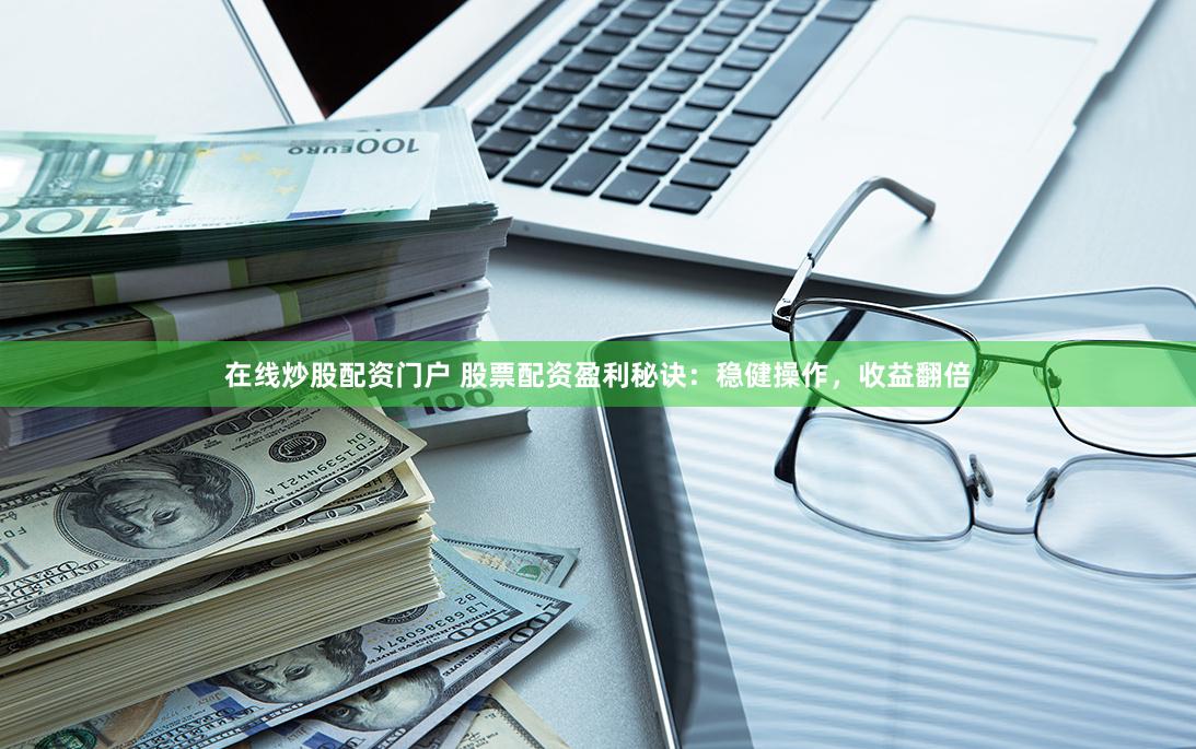 在线炒股配资门户 股票配资盈利秘诀：稳健操作，收益翻倍