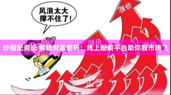 炒股配资论 解锁财富密码：线上配资平台助你股市腾飞