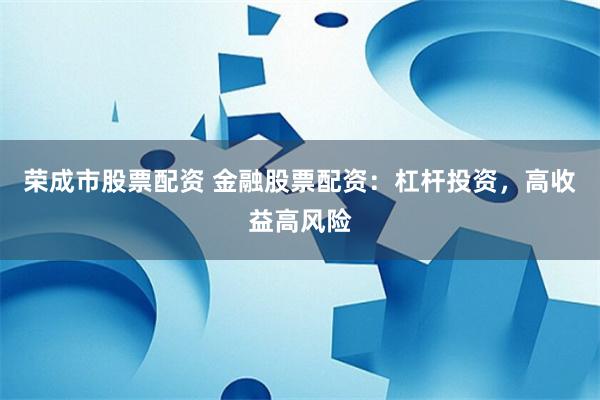 荣成市股票配资 金融股票配资：杠杆投资，高收益高风险
