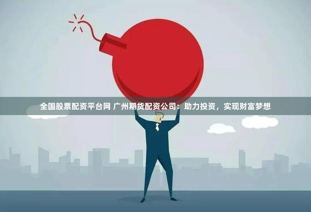 全国股票配资平台网 广州期货配资公司：助力投资，实现财富梦想